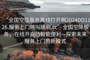 “全國(guó)空降服務(wù)再線(xiàn)打開(kāi)啊2024DD1126.服務(wù)上門(mén)隨叫隨到.cc”全國(guó)空降服務(wù)，在線(xiàn)開(kāi)啟的智能便利—探索未來(lái)服務(wù)上門(mén)的新模式