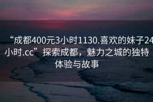 “成都400元3小時(shí)1130.喜歡的妹子24小時(shí).cc”探索成都，魅力之城的獨(dú)特體驗(yàn)與故事