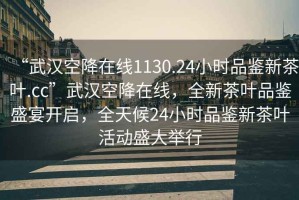 “武漢空降在線(xiàn)1130.24小時(shí)品鑒新茶葉.cc”武漢空降在線(xiàn)，全新茶葉品鑒盛宴開(kāi)啟，全天候24小時(shí)品鑒新茶葉活動(dòng)盛大舉行