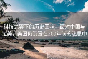 科技之翼下的歷史回響，面對(duì)中國(guó)與拉美，美國(guó)仍沉浸在200年前的迷思中