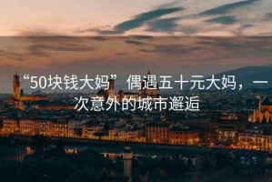 “50塊錢大媽”偶遇五十元大媽，一次意外的城市邂逅