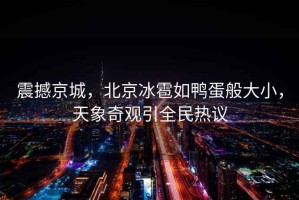 震撼京城，北京冰雹如鴨蛋般大小，天象奇觀引全民熱議
