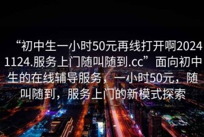 “初中生一小時50元再線打開啊20241124.服務(wù)上門隨叫隨到.cc”面向初中生的在線輔導(dǎo)服務(wù)，一小時50元，隨叫隨到，服務(wù)上門的新模式探索