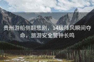 貴州游船側(cè)翻悲劇，14級(jí)陣風(fēng)瞬間奪命，旅游安全警鐘長鳴