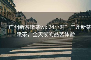 “廣州新茶嫩茶wx 24小時(shí)”廣州新茶嫩茶，全天候的品茗體驗(yàn)