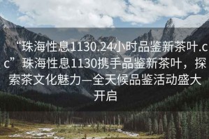 “珠海性息1130.24小時(shí)品鑒新茶葉.cc”珠海性息1130攜手品鑒新茶葉，探索茶文化魅力—全天候品鑒活動(dòng)盛大開啟