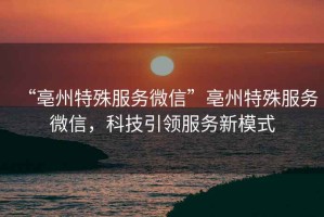 “亳州特殊服務(wù)微信”亳州特殊服務(wù)微信，科技引領(lǐng)服務(wù)新模式
