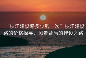 “枝江建設(shè)路多少錢一次”枝江建設(shè)路的價(jià)格探尋，風(fēng)景背后的建設(shè)之路