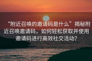 “附近召喚的邀請碼是什么”揭秘附近召喚邀請碼，如何輕松獲取并使用邀請碼進行高效社交活動？