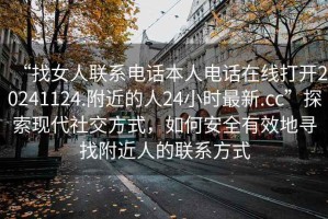 “找女人聯(lián)系電話本人電話在線打開20241124.附近的人24小時(shí)最新.cc”探索現(xiàn)代社交方式，如何安全有效地尋找附近人的聯(lián)系方式