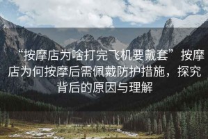 “按摩店為啥打完飛機要戴套”按摩店為何按摩后需佩戴防護措施，探究背后的原因與理解