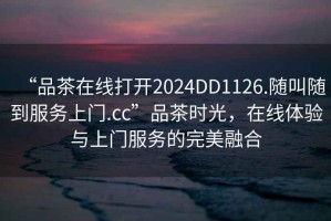 “品茶在線打開2024DD1126.隨叫隨到服務上門.cc”品茶時光，在線體驗與上門服務的完美融合