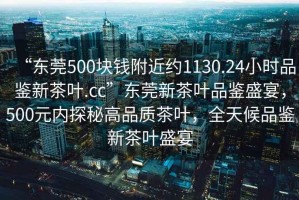 “東莞500塊錢附近約1130.24小時品鑒新茶葉.cc”東莞新茶葉品鑒盛宴，500元內(nèi)探秘高品質(zhì)茶葉，全天候品鑒新茶葉盛宴