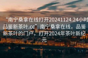 “南寧桑拿在線打開20241124.24小時(shí)品鑒新茶葉.cc”南寧桑拿在線，品鑒新茶葉的門戶，打開2024年茶葉新紀(jì)元