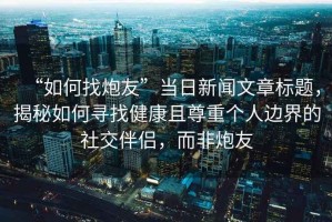 “如何找炮友”當(dāng)日新聞文章標(biāo)題，揭秘如何尋找健康且尊重個人邊界的社交伴侶，而非炮友