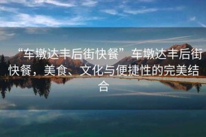 “車(chē)墩達(dá)豐后街快餐”車(chē)墩達(dá)豐后街快餐，美食、文化與便捷性的完美結(jié)合