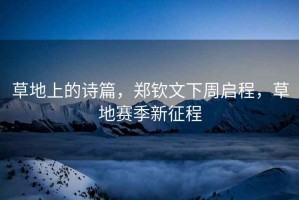 草地上的詩篇，鄭欽文下周啟程，草地賽季新征程