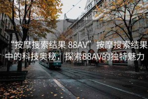 “按摩搜索結(jié)果 88AV”按摩搜索結(jié)果中的科技奧秘，探索88AV的獨(dú)特魅力