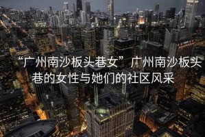 “廣州南沙板頭巷女”廣州南沙板頭巷的女性與她們的社區(qū)風(fēng)采