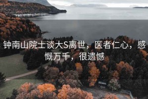 鐘南山院士談大S離世，醫(yī)者仁心，感慨萬千，很遺憾