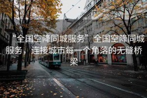 “全國(guó)空降同城服務(wù)”全國(guó)空降同城服務(wù)，連接城市每一個(gè)角落的無縫橋梁