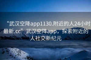 “武漢空降app1130.附近的人24小時(shí)最新.cc”武漢空降app，探索附近的人社交新紀(jì)元