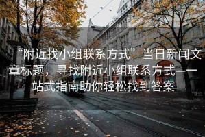 “附近找小組聯(lián)系方式”當(dāng)日新聞文章標(biāo)題，尋找附近小組聯(lián)系方式—一站式指南助你輕松找到答案