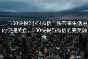 “100快餐2小時(shí)微信”快節(jié)奏生活中的便捷美食，100快餐與微信的完美融合