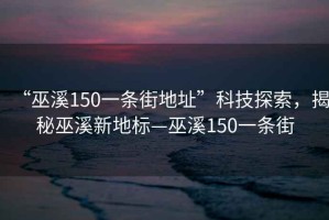 “巫溪150一條街地址”科技探索，揭秘巫溪新地標(biāo)—巫溪150一條街