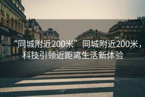 “同城附近200米”同城附近200米，科技引領(lǐng)近距離生活新體驗(yàn)