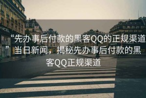 “先辦事后付款的黑客QQ的正規(guī)渠道”當(dāng)日新聞，揭秘先辦事后付款的黑客QQ正規(guī)渠道