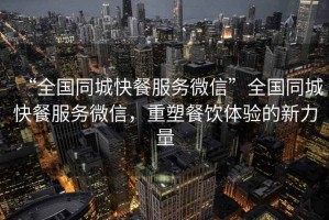 “全國同城快餐服務(wù)微信”全國同城快餐服務(wù)微信，重塑餐飲體驗(yàn)的新力量