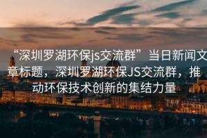 “深圳羅湖環(huán)保js交流群”當(dāng)日新聞文章標(biāo)題，深圳羅湖環(huán)保JS交流群，推動環(huán)保技術(shù)創(chuàng)新的集結(jié)力量