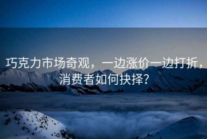 巧克力市場奇觀，一邊漲價一邊打折，消費者如何抉擇？