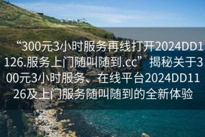 “300元3小時(shí)服務(wù)再線打開(kāi)2024DD1126.服務(wù)上門隨叫隨到.cc”揭秘關(guān)于300元3小時(shí)服務(wù)、在線平臺(tái)2024DD1126及上門服務(wù)隨叫隨到的全新體驗(yàn)