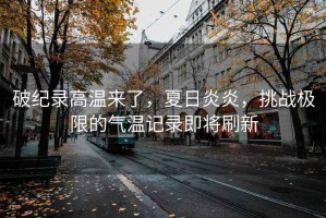 破紀錄高溫來了，夏日炎炎，挑戰(zhàn)極限的氣溫記錄即將刷新