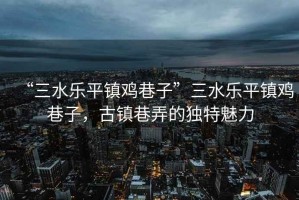 “三水樂(lè)平鎮(zhèn)雞巷子”三水樂(lè)平鎮(zhèn)雞巷子，古鎮(zhèn)巷弄的獨(dú)特魅力