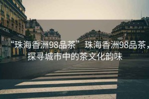 “珠海香洲98品茶”珠海香洲98品茶，探尋城市中的茶文化韻味