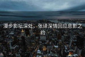 漫步影壇深處，張譯深情回應息影之約