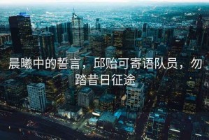 晨曦中的誓言，邱貽可寄語隊(duì)員，勿踏昔日征途