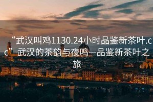 “武漢叫雞1130.24小時品鑒新茶葉.cc”武漢的茶韻與夜鳴—品鑒新茶葉之旅