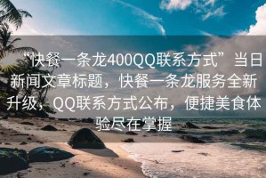 “快餐一條龍400QQ聯(lián)系方式”當(dāng)日新聞文章標(biāo)題，快餐一條龍服務(wù)全新升級，QQ聯(lián)系方式公布，便捷美食體驗盡在掌握