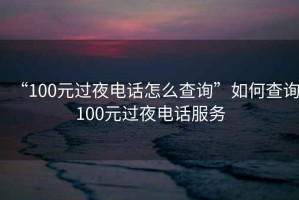 “100元過夜電話怎么查詢”如何查詢100元過夜電話服務(wù)