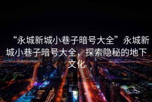“永城新城小巷子暗號(hào)大全”永城新城小巷子暗號(hào)大全，探索隱秘的地下文化