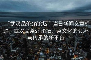 “武漢品茶sn論壇”當(dāng)日新聞文章標(biāo)題，武漢品茶sn論壇，茶文化的交流與傳承的新平臺