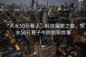 “天水50元巷子”科技探索之旅，天水50元巷子中的創(chuàng)新故事
