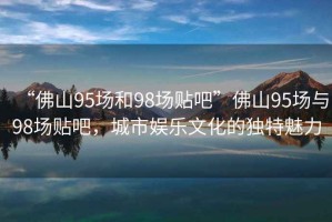 “佛山95場和98場貼吧”佛山95場與98場貼吧，城市娛樂文化的獨特魅力
