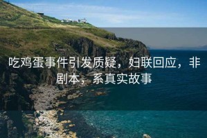 吃雞蛋事件引發(fā)質(zhì)疑，婦聯(lián)回應(yīng)，非劇本，系真實(shí)故事