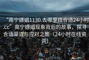 “南寧嫖娼1130.去哪里找合適24小時.cc”南寧嫖娼現(xiàn)象背后的故事，探尋合適渠道與應對之策（24小時在線資訊）