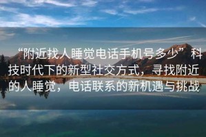 “附近找人睡覺電話手機號多少”科技時代下的新型社交方式，尋找附近的人睡覺，電話聯(lián)系的新機遇與挑戰(zhàn)